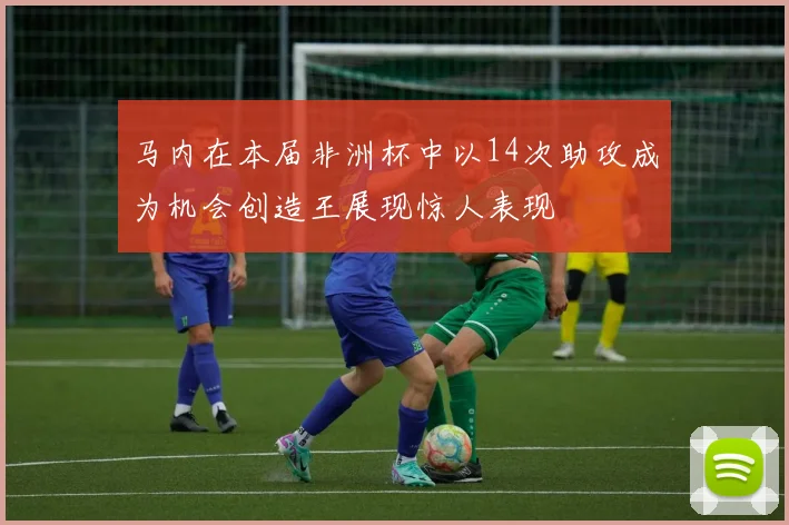 马内在本届非洲杯中以14次助攻成为机会创造王展现惊人表现