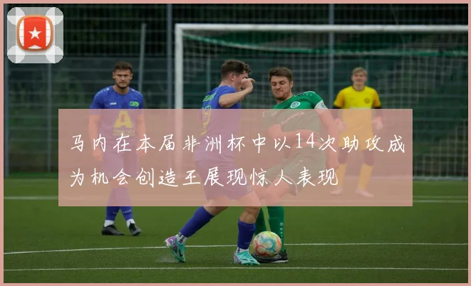 马内在本届非洲杯中以14次助攻成为机会创造王展现惊人表现