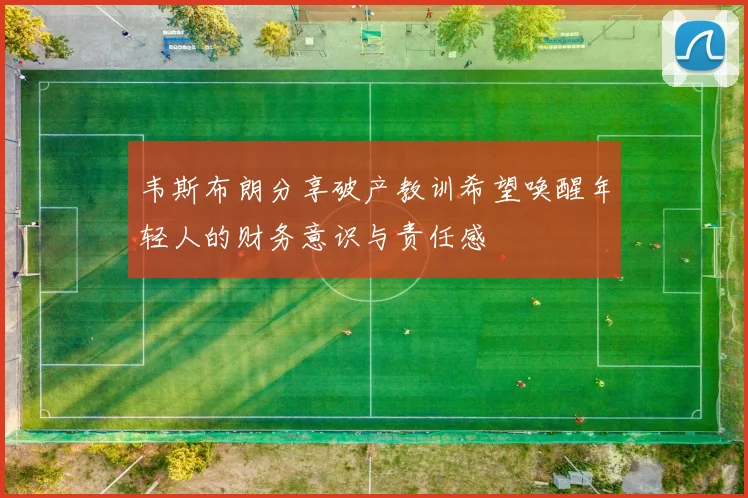 韦斯布朗分享破产教训希望唤醒年轻人的财务意识与责任感