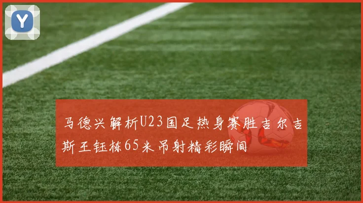 马德兴解析U23国足热身赛胜吉尔吉斯王钰栋65米吊射精彩瞬间