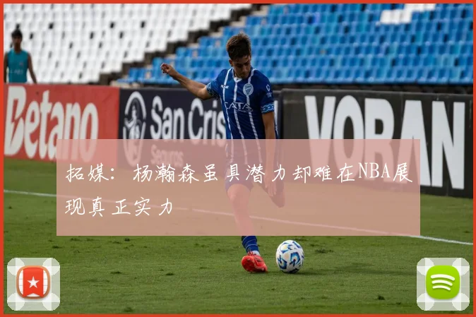 拓媒：杨瀚森虽具潜力却难在NBA展现真正实力