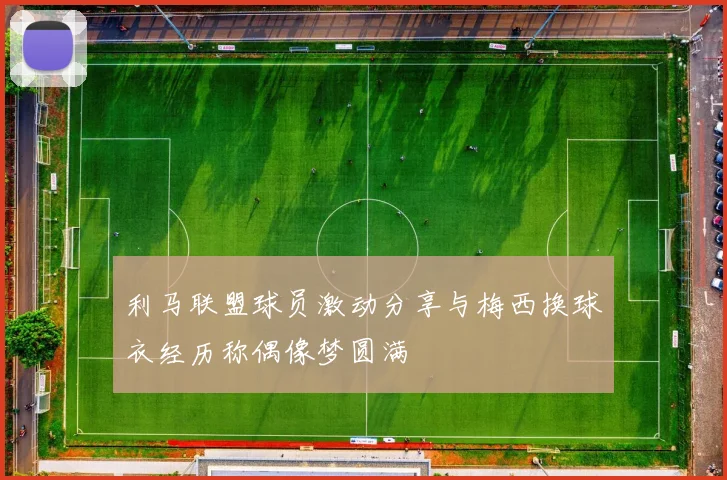 利马联盟球员激动分享与梅西换球衣经历称偶像梦圆满