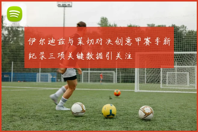 伊尔迪兹与莱切对决创意甲赛季新纪录三项关键数据引关注