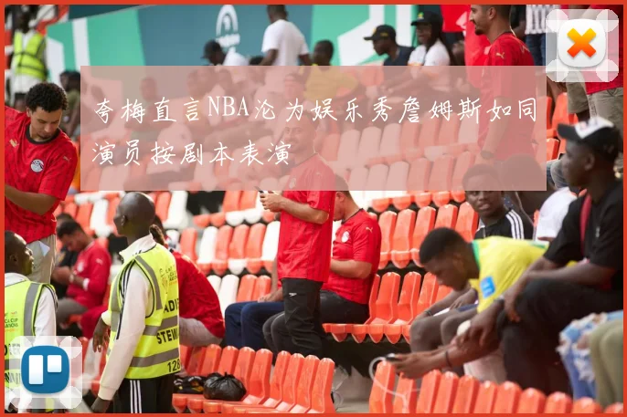 夸梅直言NBA沦为娱乐秀詹姆斯如同演员按剧本表演