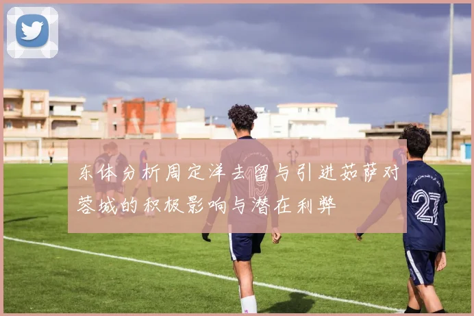 东体分析周定洋去留与引进茹萨对蓉城的积极影响与潜在利弊