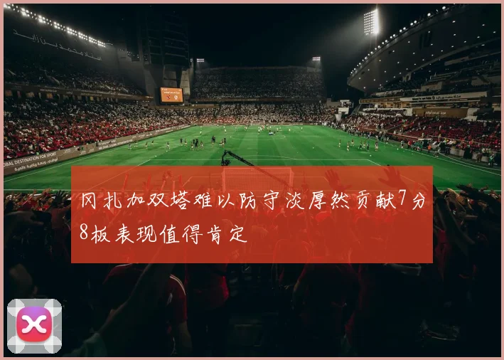 冈扎加双塔难以防守淡厚然贡献7分8板表现值得肯定