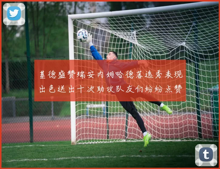 基德盛赞瑞安内姆哈德落选秀表现出色送出十次助攻队友们纷纷点赞
