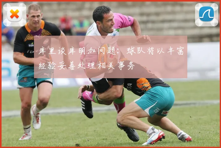 库里谈库明加问题：球队将以丰富经验妥善处理相关事务