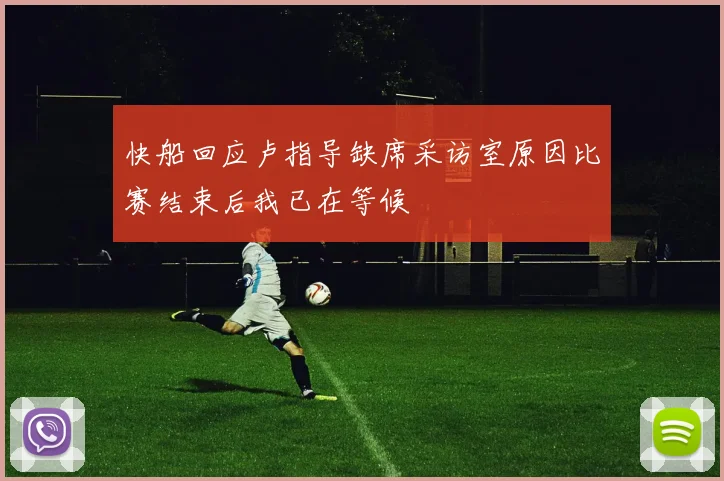 快船回应卢指导缺席采访室原因比赛结束后我已在等候