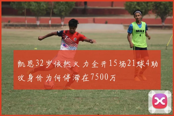 凯恩32岁依然火力全开15场21球4助攻身价为何停滞在7500万