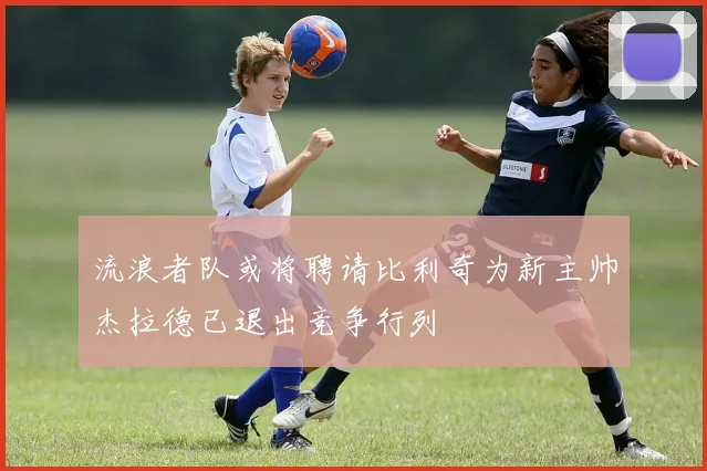 流浪者队或将聘请比利奇为新主帅杰拉德已退出竞争行列