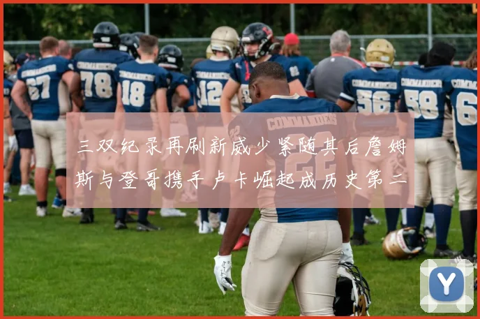 三双纪录再刷新威少紧随其后詹姆斯与登哥携手卢卡崛起成历史第二
