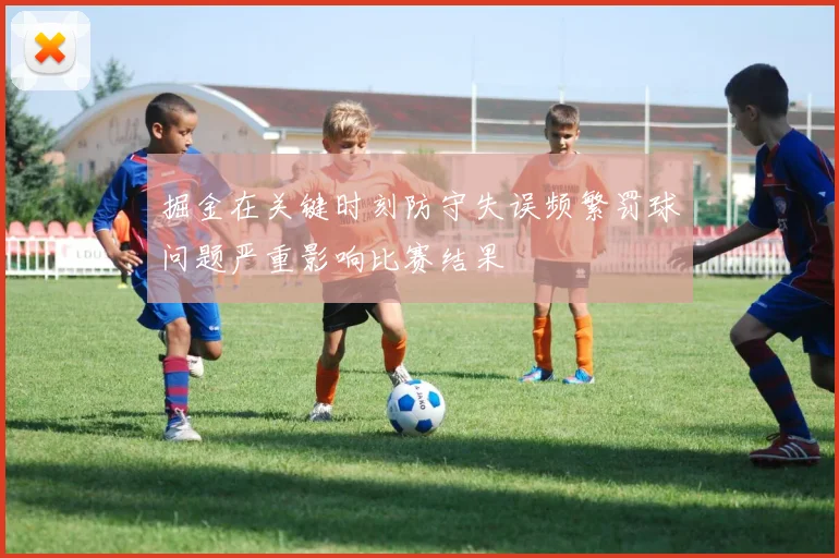 掘金在关键时刻防守失误频繁罚球问题严重影响比赛结果