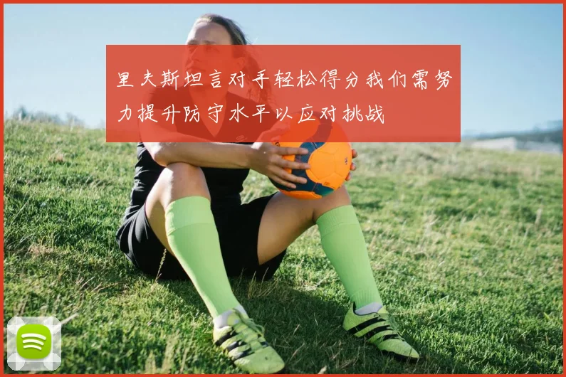 里夫斯坦言对手轻松得分我们需努力提升防守水平以应对挑战