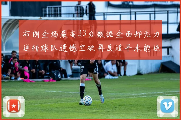 布朗全场最高33分数据全面却无力逆转球队遗憾空砍再度追平未能逆袭