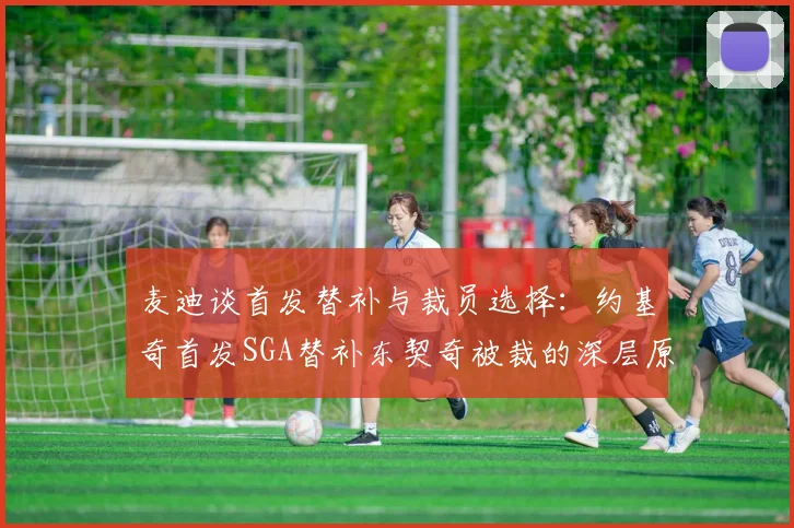 麦迪谈首发替补与裁员选择：约基奇首发SGA替补东契奇被裁的深层原因分析