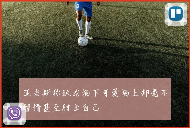 亚当斯称狄龙场下可爱场上却毫不留情甚至肘击自己