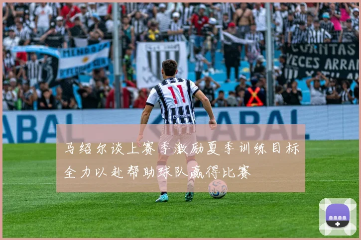 马绍尔谈上赛季激励夏季训练目标全力以赴帮助球队赢得比赛