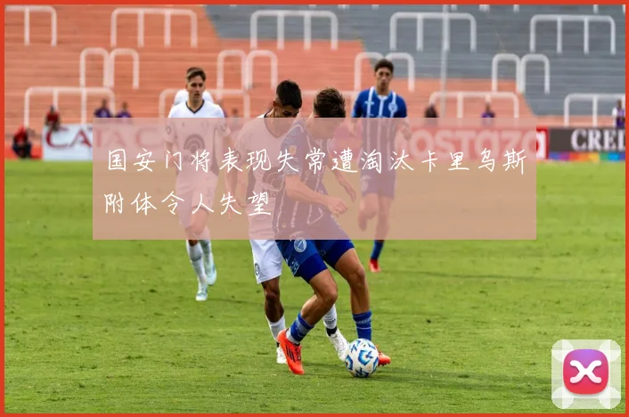 国安门将表现失常遭淘汰卡里乌斯附体令人失望