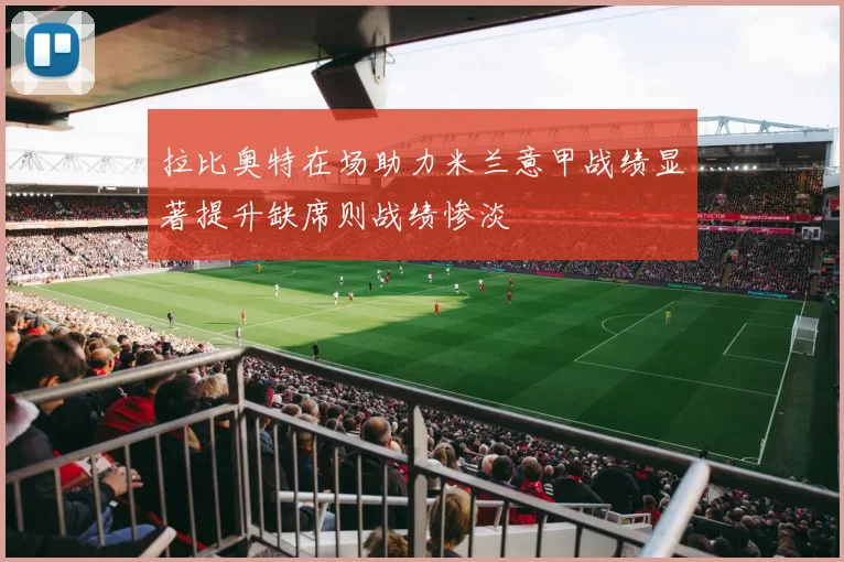 拉比奥特在场助力米兰意甲战绩显著提升缺席则战绩惨淡