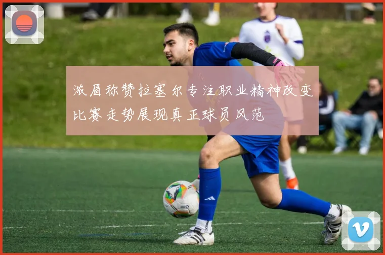 浓眉称赞拉塞尔专注职业精神改变比赛走势展现真正球员风范
