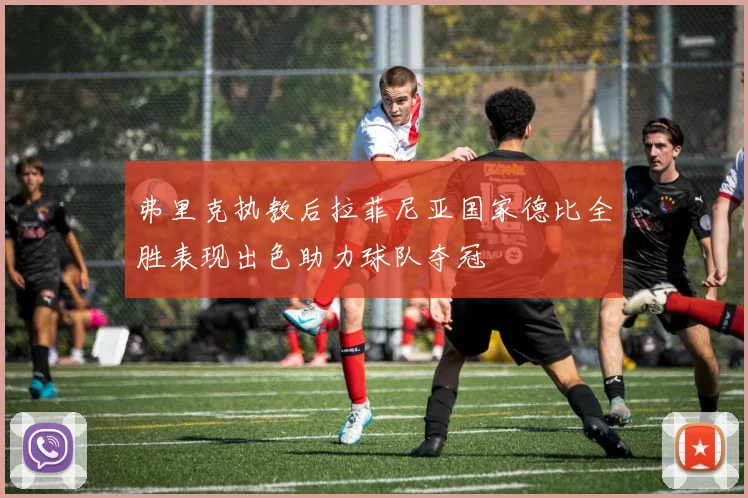 弗里克执教后拉菲尼亚国家德比全胜表现出色助力球队夺冠