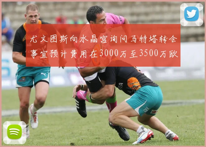 尤文图斯向水晶宫询问马特塔转会事宜预计费用在3000万至3500万欧元之间