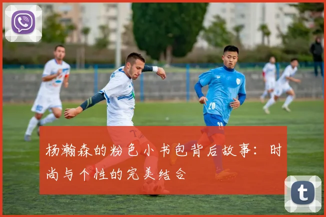 杨瀚森的粉色小书包背后故事：时尚与个性的完美结合