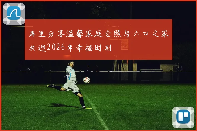 库里分享温馨家庭合照与六口之家共迎2026年幸福时刻