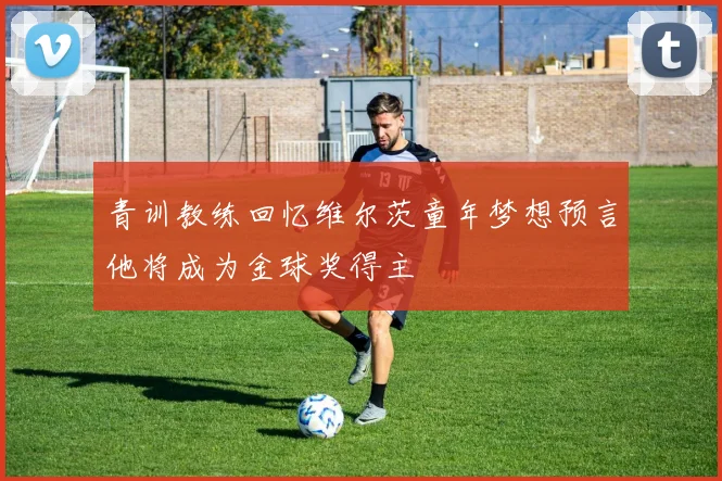 青训教练回忆维尔茨童年梦想预言他将成为金球奖得主