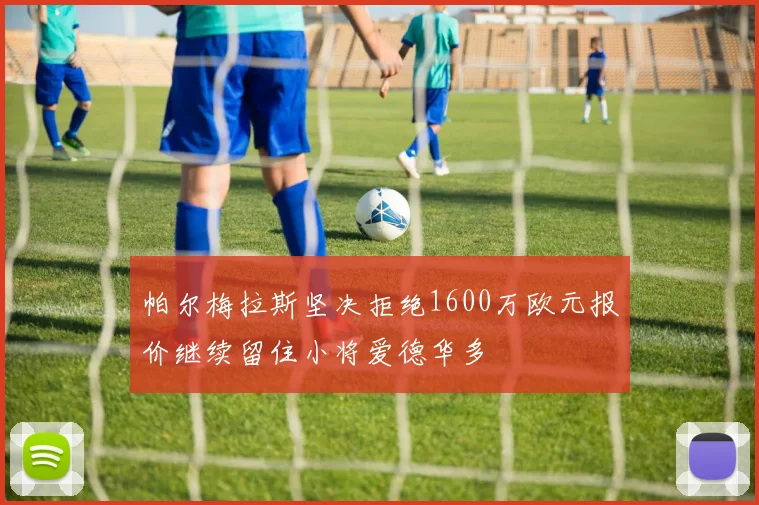 帕尔梅拉斯坚决拒绝1600万欧元报价继续留住小将爱德华多