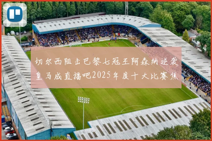 切尔西阻击巴黎七冠王阿森纳逆袭皇马成直播吧2025年度十大比赛焦点