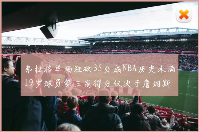 弗拉格单场狂砍35分成NBA历史未满19岁球员第三高得分仅次于詹姆斯