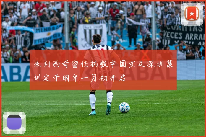 米利西奇留任执教中国女足深圳集训定于明年一月初开启