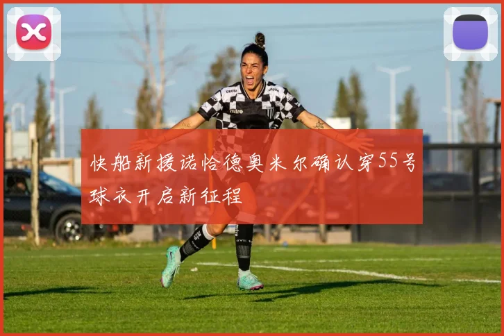 快船新援诺恰德奥米尔确认穿55号球衣开启新征程
