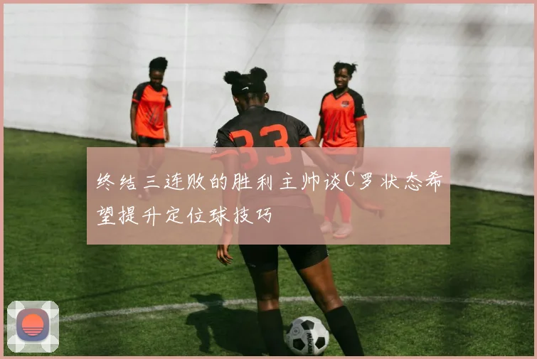 终结三连败的胜利主帅谈C罗状态希望提升定位球技巧