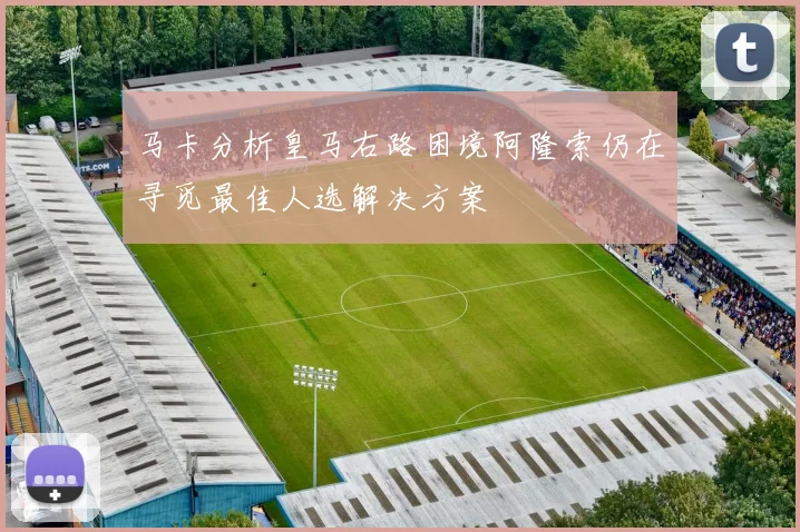 马卡分析皇马右路困境阿隆索仍在寻觅最佳人选解决方案