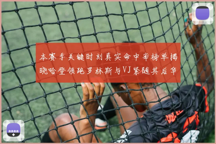 本赛季关键时刻真实命中率榜单揭晓哈登领跑罗林斯与VJ紧随其后华子位列第四