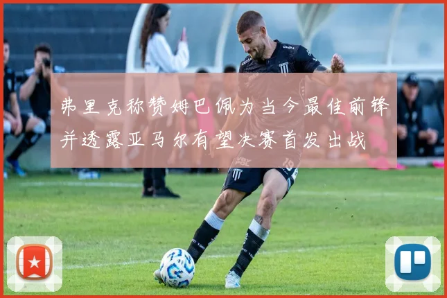 弗里克称赞姆巴佩为当今最佳前锋并透露亚马尔有望决赛首发出战
