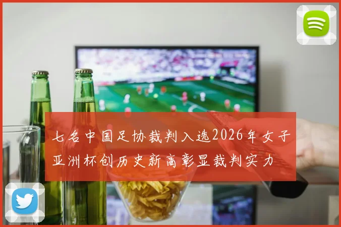 七名中国足协裁判入选2026年女子亚洲杯创历史新高彰显裁判实力