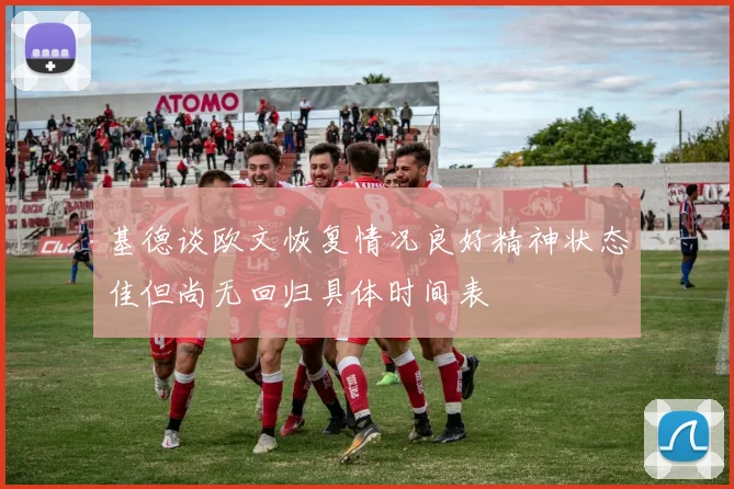 基德谈欧文恢复情况良好精神状态佳但尚无回归具体时间表