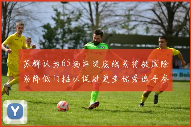 苏群认为65场评奖底线或将被废除或降低门槛以促进更多优秀选手参与